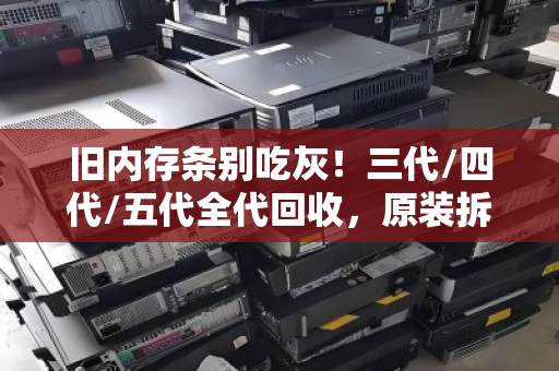 旧内存条别吃灰！三代/四代/五代全代回收，原装拆机条这样处理最值钱