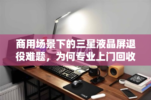 商用场景下的三星液晶屏退役难题，为何专业上门回收是唯一解？