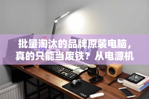 批量淘汰的品牌原装电脑,真的只能当废铁?从电源机箱到散热配件的资源回收真相 批量淘汰的品牌原装电脑,真的只能当废铁?从电源机箱到散热配件的资源回收真相