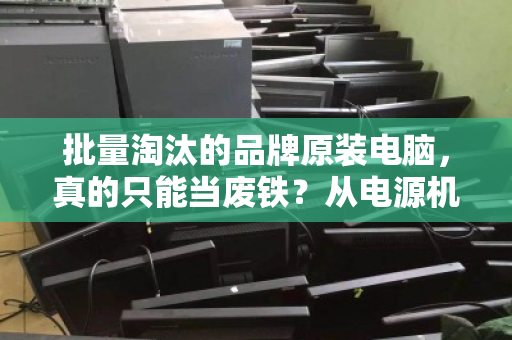 批量淘汰的品牌原装电脑,真的只能当废铁?从电源机箱到散热配件的资源回收真相 批量淘汰的品牌原装电脑,真的只能当废铁?从电源机箱到散热配件的资源回收真相