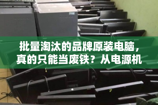 批量淘汰的品牌原装电脑，真的只能当废铁？从电源机箱到散热配件的资源回收真相