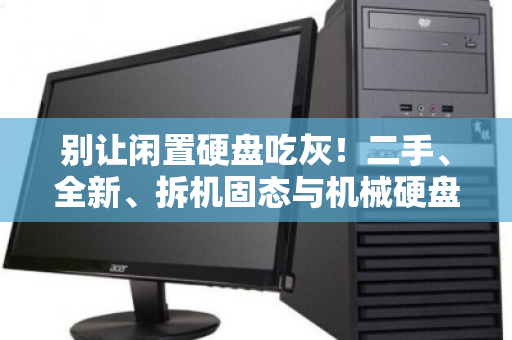 别让闲置硬盘吃灰!二手、全新、拆机固态与机械硬盘的上门回收价值全解析 别让闲置硬盘吃灰!二手、全新、拆机固态与机械硬盘的上门回收价值全解析