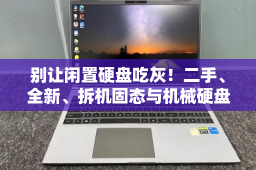 别让闲置硬盘吃灰！二手、全新、拆机固态与机械硬盘的上门回收价值全解析