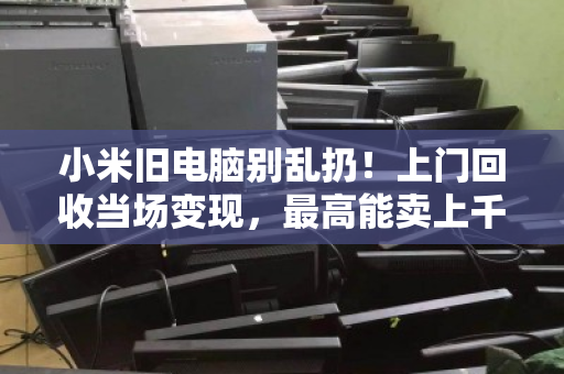 小米旧电脑别乱扔!上门回收当场变现,最高能卖上千元 小米旧电脑别乱扔!上门回收当场变现,最高能卖上千元