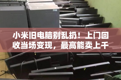 小米旧电脑别乱扔!上门回收当场变现,最高能卖上千元 小米旧电脑别乱扔!上门回收当场变现,最高能卖上千元