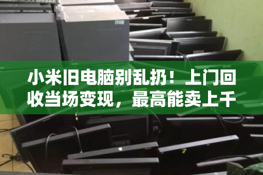 小米旧电脑别乱扔！上门回收当场变现，最高能卖上千元