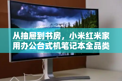 从抽屉到书房,小米红米家用办公台式机笔记本全品类回收,让闲置焕发第二次生命 从抽屉到书房,小米红米家用办公台式机笔记本全品类回收,让闲置焕发第二次生命