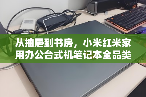 从抽屉到书房，小米红米家用办公台式机笔记本全品类回收，让闲置焕发第二次生命