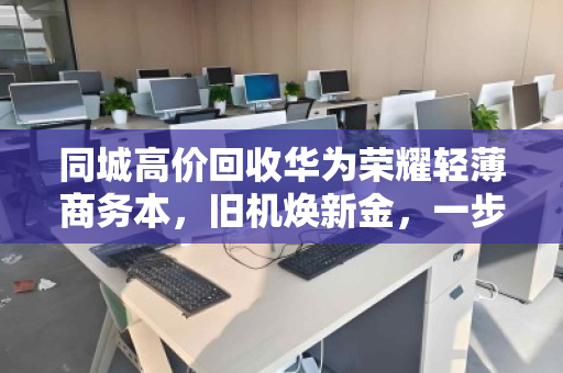 同城高价回收华为荣耀轻薄商务本，旧机焕新金，一步到位不踩坑