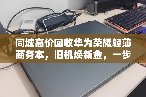 同城高价回收华为荣耀轻薄商务本，旧机焕新金，一步到位不踩坑