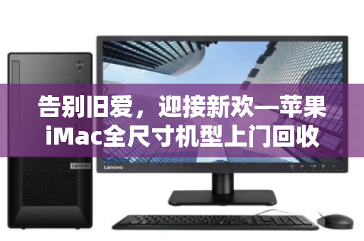 告别旧爱，迎接新欢—苹果iMac全尺寸机型上门回收全指南