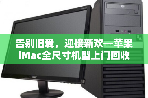 告别旧爱，迎接新欢—苹果iMac全尺寸机型上门回收全指南