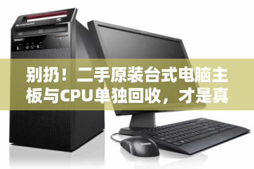 别扔！二手原装台式电脑主板与CPU单独回收，才是真正的隐形财富