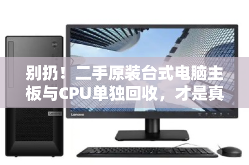 别扔！二手原装台式电脑主板与CPU单独回收，才是真正的隐形财富
