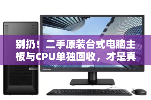 别扔！二手原装台式电脑主板与CPU单独回收，才是真正的隐形财富