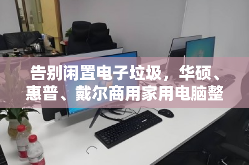 告别闲置电子垃圾，华硕、惠普、戴尔商用家用电脑整机专业回收的价值与门道