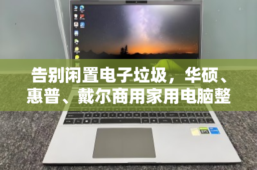 告别闲置电子垃圾，华硕、惠普、戴尔商用家用电脑整机专业回收的价值与门道