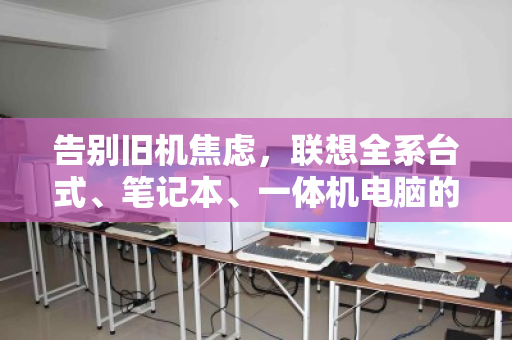 告别旧机焦虑,联想全系台式、笔记本、一体机电脑的回收价值与正确打开方式 告别旧机焦虑,联想全系台式、笔记本、一体机电脑的回收价值与正确打开方式