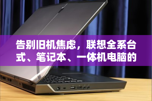 告别旧机焦虑,联想全系台式、笔记本、一体机电脑的回收价值与正确打开方式 告别旧机焦虑,联想全系台式、笔记本、一体机电脑的回收价值与正确打开方式