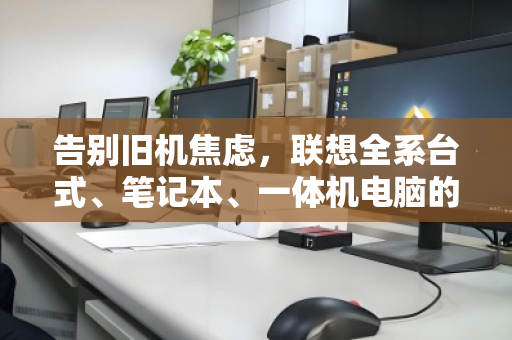 告别旧机焦虑，联想全系台式、笔记本、一体机电脑的回收价值与正确打开方式