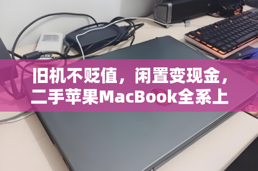 旧机不贬值，闲置变现金，二手苹果MacBook全系上门回收全攻略