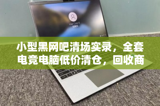 小型黑网吧清场实录,全套电竞电脑低价清仓,回收商直呼捡漏还是踩坑? 小型黑网吧清场实录,全套电竞电脑低价清仓,回收商直呼捡漏还是踩坑?