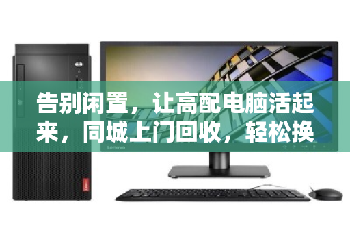 告别闲置,让高配电脑活起来,同城上门回收,轻松换新颜 告别闲置,让高配电脑活起来,同城上门回收,轻松换新颜