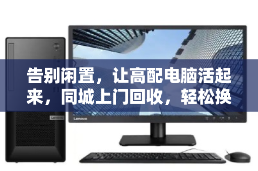 告别闲置,让高配电脑活起来,同城上门回收,轻松换新颜 告别闲置,让高配电脑活起来,同城上门回收,轻松换新颜