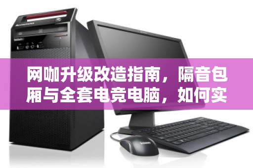 网咖升级改造指南，隔音包厢与全套电竞电脑，如何实现一站式打包回收价值最大化？