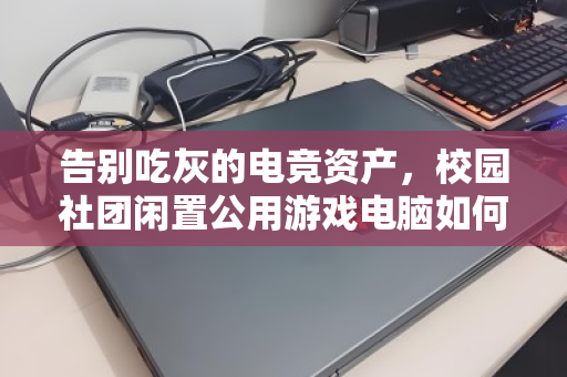 告别吃灰的电竞资产,校园社团闲置公用游戏电脑如何高效整套回收 告别吃灰的电竞资产,校园社团闲置公用游戏电脑如何高效整套回收