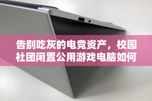 告别吃灰的电竞资产,校园社团闲置公用游戏电脑如何高效整套回收 告别吃灰的电竞资产,校园社团闲置公用游戏电脑如何高效整套回收