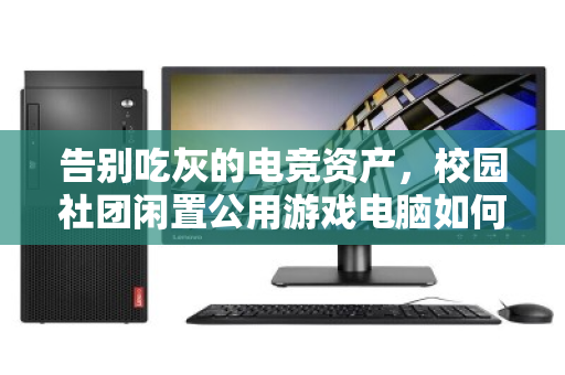 告别吃灰的电竞资产，校园社团闲置公用游戏电脑如何高效整套回收