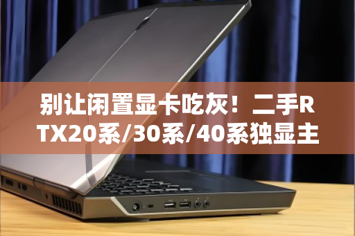 别让闲置显卡吃灰!二手RTX20系/30系/40系独显主机专项高价回收,一站变现的终极指南 别让闲置显卡吃灰!二手RTX20系/30系/40系独显主机专项高价回收,一站变现的终极指南