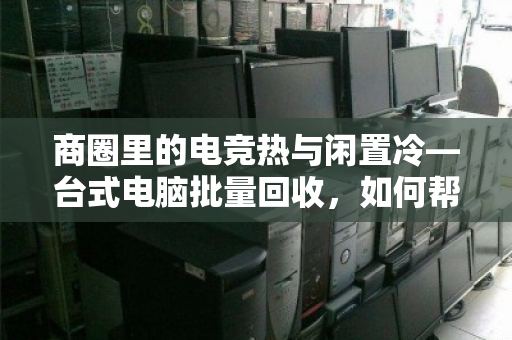 商圈里的电竞热与闲置冷—台式电脑批量回收,如何帮自习室老板解套? 商圈里的电竞热与闲置冷—台式电脑批量回收,如何帮自习室老板解套?