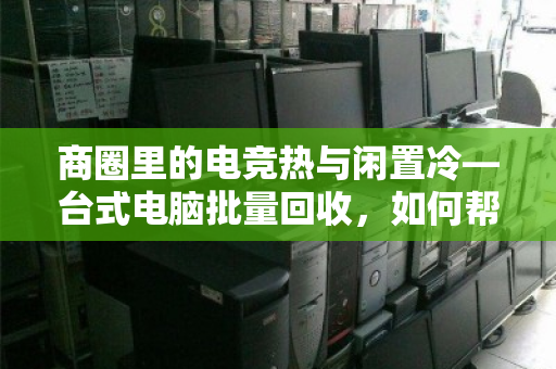 商圈里的电竞热与闲置冷—台式电脑批量回收,如何帮自习室老板解套? 商圈里的电竞热与闲置冷—台式电脑批量回收,如何帮自习室老板解套?