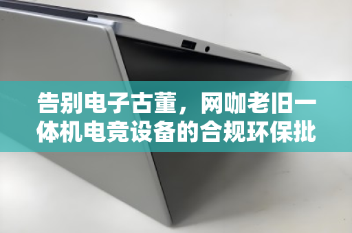 告别电子古董,网咖老旧一体机电竞设备的合规环保批量回收指南 告别电子古董,网咖老旧一体机电竞设备的合规环保批量回收指南