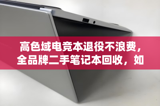 高色域电竞本退役不浪费,全品牌二手笔记本回收,如何让性能与设计双赢? 高色域电竞本退役不浪费,全品牌二手笔记本回收,如何让性能与设计双赢?