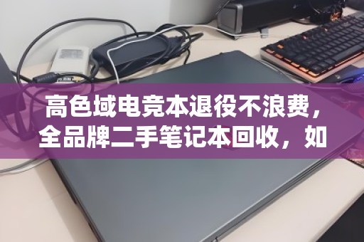 高色域电竞本退役不浪费，全品牌二手笔记本回收，如何让性能与设计双赢？