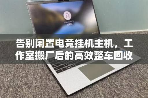 告别闲置电竞挂机主机,工作室搬厂后的高效整车回收指南 告别闲置电竞挂机主机,工作室搬厂后的高效整车回收指南