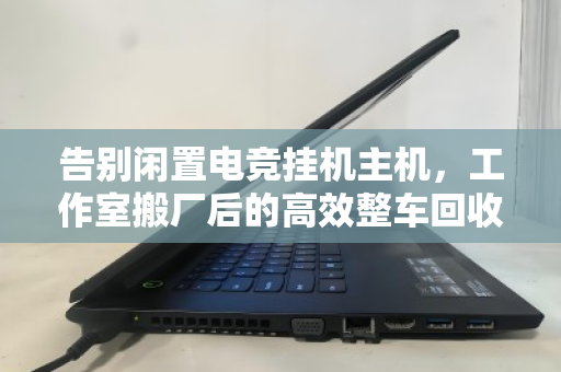 告别闲置电竞挂机主机,工作室搬厂后的高效整车回收指南 告别闲置电竞挂机主机,工作室搬厂后的高效整车回收指南