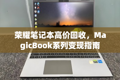荣耀笔记本高价回收,MagicBook系列变现指南 荣耀笔记本高价回收,MagicBook系列变现指南