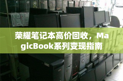 荣耀笔记本高价回收,MagicBook系列变现指南 荣耀笔记本高价回收,MagicBook系列变现指南