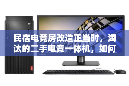 民宿电竞房改造正当时,淘汰的二手电竞一体机,如何优雅退场并实现价值回血? 民宿电竞房改造正当时,淘汰的二手电竞一体机,如何优雅退场并实现价值回血?