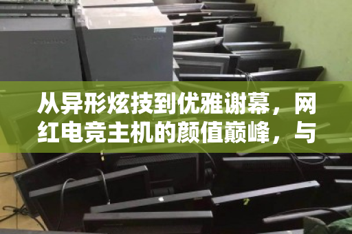 从异形炫技到优雅谢幕，网红电竞主机的颜值巅峰，与它最后的体面归宿