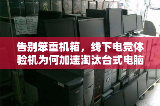 告别笨重机箱,线下电竞体验机为何加速淘汰台式电脑,催生就近上门回收新风尚 告别笨重机箱,线下电竞体验机为何加速淘汰台式电脑,催生就近上门回收新风尚