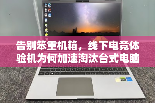 告别笨重机箱,线下电竞体验机为何加速淘汰台式电脑,催生就近上门回收新风尚 告别笨重机箱,线下电竞体验机为何加速淘汰台式电脑,催生就近上门回收新风尚