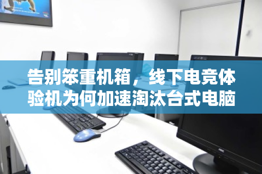 告别笨重机箱，线下电竞体验机为何加速淘汰台式电脑，催生就近上门回收新风尚