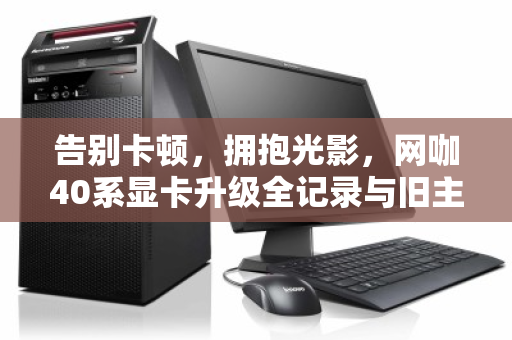 告别卡顿,拥抱光影,网咖40系显卡升级全记录与旧主机整机批量回收的智慧之选 告别卡顿,拥抱光影,网咖40系显卡升级全记录与旧主机整机批量回收的智慧之选