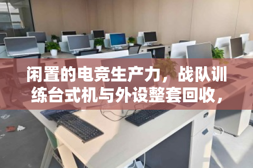 闲置的电竞生产力,战队训练台式机与外设整套回收,如何让装备价值重燃? 闲置的电竞生产力,战队训练台式机与外设整套回收,如何让装备价值重燃?