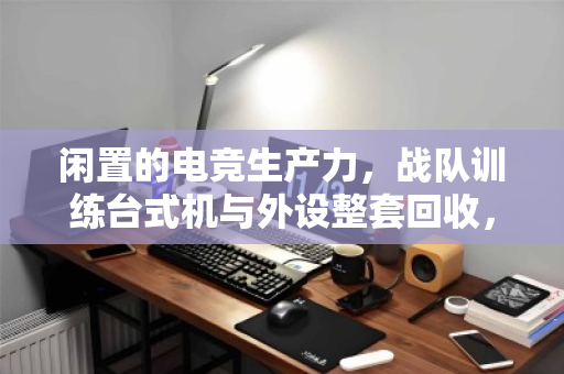 闲置的电竞生产力,战队训练台式机与外设整套回收,如何让装备价值重燃? 闲置的电竞生产力,战队训练台式机与外设整套回收,如何让装备价值重燃?